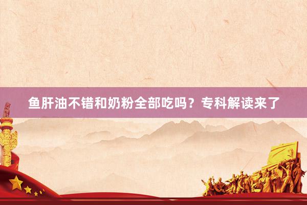 鱼肝油不错和奶粉全部吃吗？专科解读来了