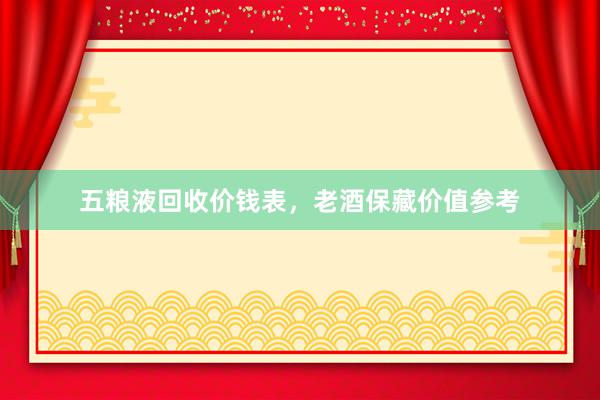 五粮液回收价钱表，老酒保藏价值参考